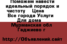 Поможем навести идеальный порядок и чистоту! › Цена ­ 100 - Все города Услуги » Для дома   . Мурманская обл.,Гаджиево г.